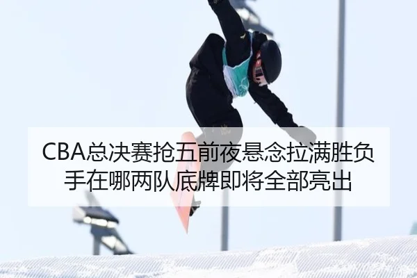 CBA总决赛抢五前夜悬念拉满胜负手在哪两队底牌即将全部亮出