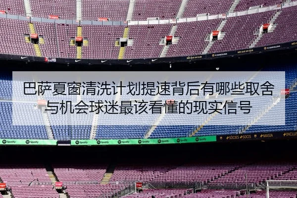 巴萨夏窗清洗计划提速背后有哪些取舍与机会球迷最该看懂的现实信号