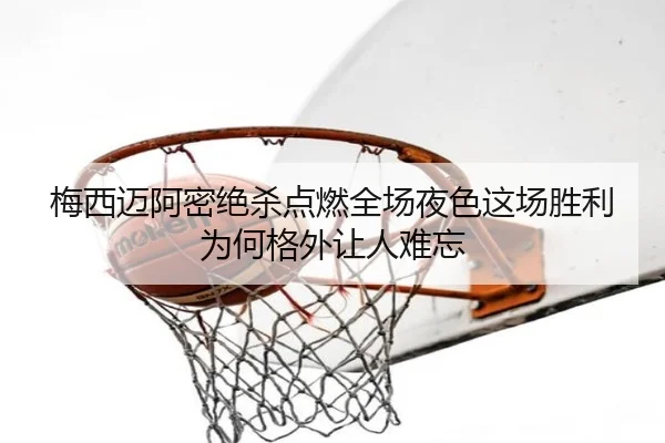 梅西迈阿密绝杀点燃全场夜色这场胜利为何格外让人难忘 - Sina Sports
